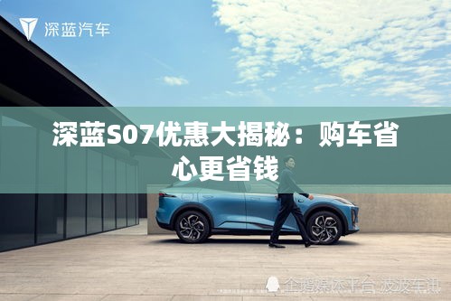 深藍(lán)S07優(yōu)惠大揭秘:購(gòu)車省心更省錢
