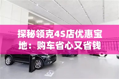 探秘領(lǐng)克4S店優(yōu)惠寶地：購(gòu)車省心又省錢