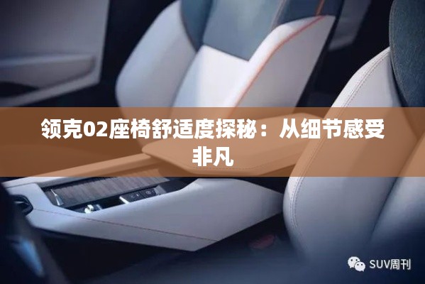 領(lǐng)克02座椅舒適度探秘：從細(xì)節(jié)感受非凡
