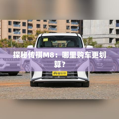 探秘傳祺M8：哪里購(gòu)車更劃算？