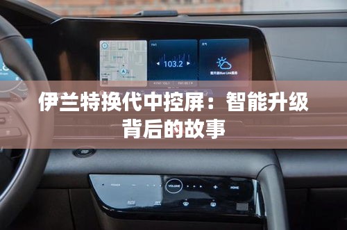 伊蘭特?fù)Q代中控屏：智能升級(jí)背后的故事