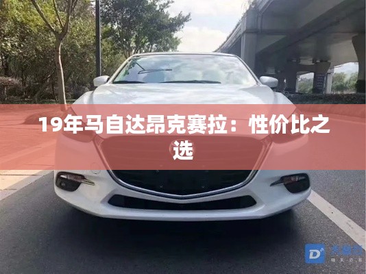 19年馬自達(dá)昂克賽拉：性?xún)r(jià)比之選