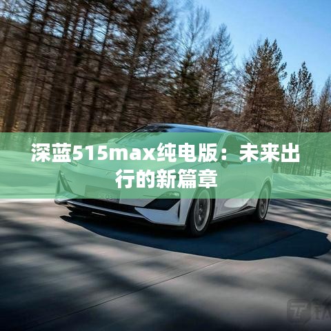 深藍(lán)515max純電版：未來出行的新篇章