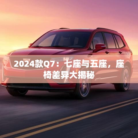 2024款Q7：七座與五座，座椅差異大揭秘