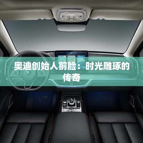 奧迪創(chuàng)始人前臉:時(shí)光雕琢的傳奇