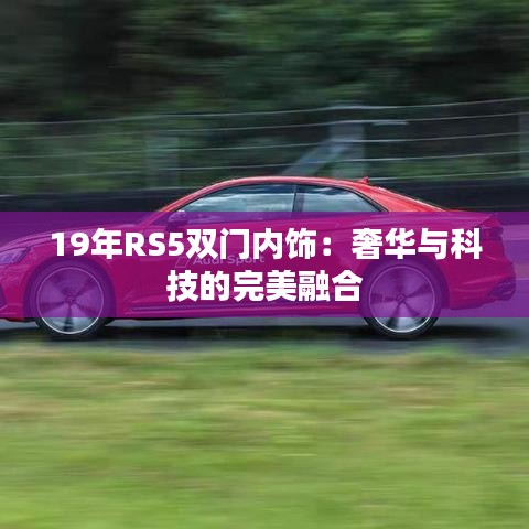 19年RS5雙門內(nèi)飾：奢華與科技的完美融合