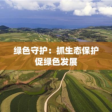 綠色守護:抓生態(tài)保護促綠色發(fā)展