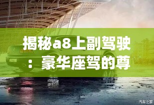 揭秘a8上副駕駛:豪華座駕的尊享體驗