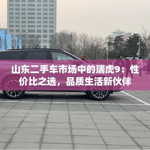 山東二手車市場(chǎng)中的瑞虎9：性價(jià)比之選，品質(zhì)生活新伙伴
