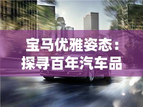 寶馬優(yōu)雅姿態(tài):探尋百年汽車品牌的經(jīng)典與時尚