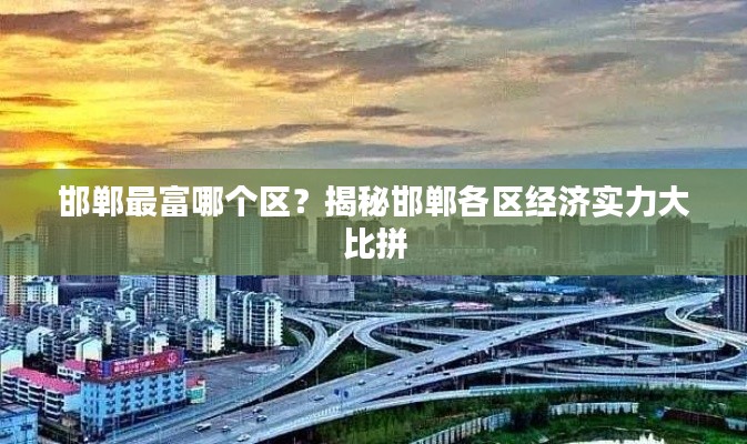 邯鄲最富哪個(gè)區(qū)？揭秘邯鄲各區(qū)經(jīng)濟(jì)實(shí)力大比拼
