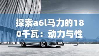 探索a6l馬力的180千瓦：動力與性能的完美結(jié)合