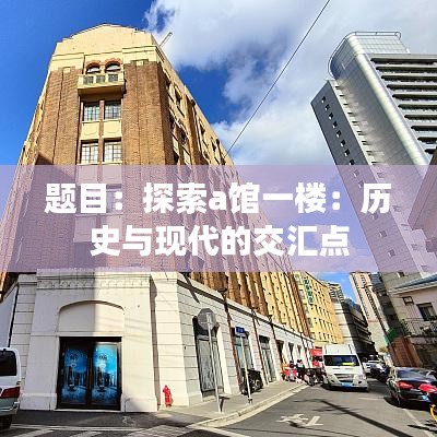 題目：探索a館一樓：歷史與現(xiàn)代的交匯點