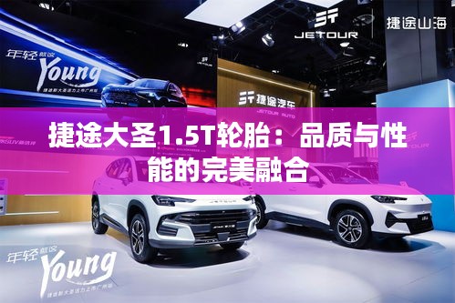 捷途大圣1.5T輪胎：品質(zhì)與性能的完美融合