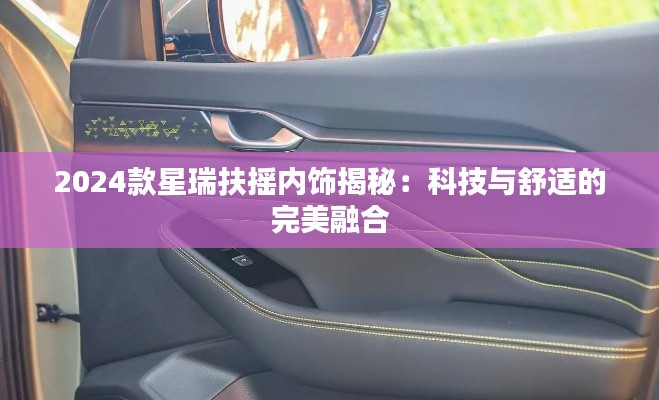 2024款星瑞扶搖內(nèi)飾揭秘:科技與舒適的完美融合