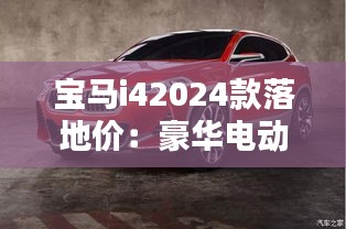寶馬i42024款落地價：豪華電動車的價格解析