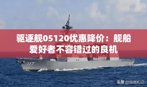 驅(qū)逐艦05120優(yōu)惠降價(jià)：艦船愛好者不容錯(cuò)過的良機(jī)