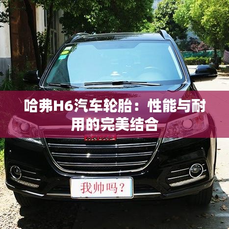 哈弗H6汽車輪胎：性能與耐用的完美結(jié)合