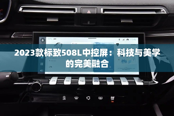 2023款標致508L中控屏：科技與美學的完美融合