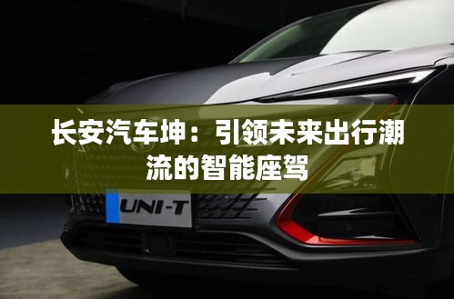 長安汽車坤:引領(lǐng)未來出行潮流的智能座駕