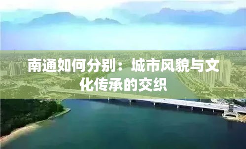 南通如何分別：城市風(fēng)貌與文化傳承的交織