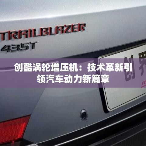 創(chuàng)酷渦輪增壓機(jī)：技術(shù)革新引領(lǐng)汽車(chē)動(dòng)力新篇章