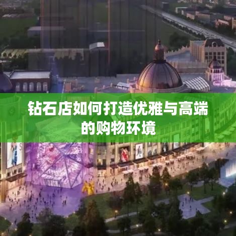 鉆石店如何打造優(yōu)雅與高端的購物環(huán)境