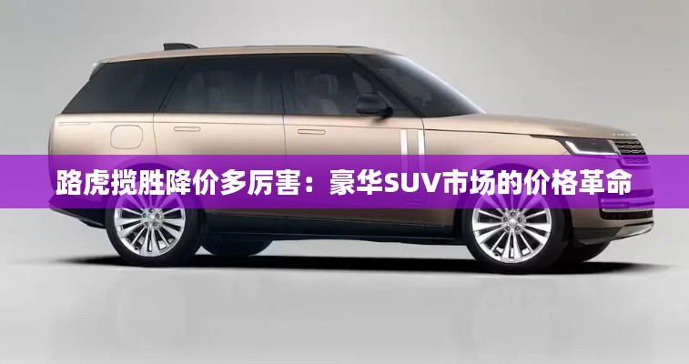 路虎攬勝降價多厲害：豪華SUV市場的價格革命
