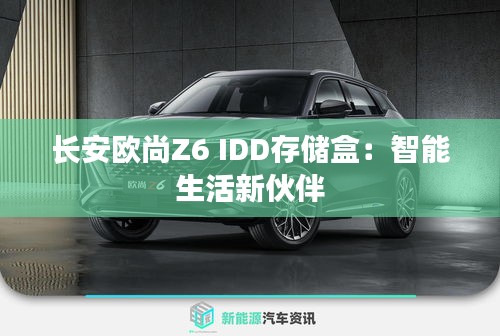 長安歐尚Z6 IDD存儲(chǔ)盒：智能生活新伙伴