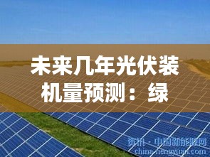 未來(lái)幾年光伏裝機(jī)量預(yù)測(cè)：綠色能源的崛起之路