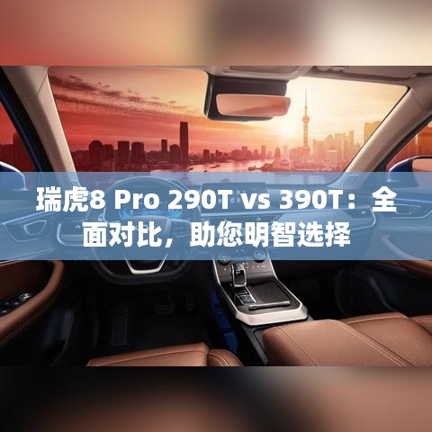 瑞虎8 Pro 290T vs 390T:全面對(duì)比,助您明智選擇