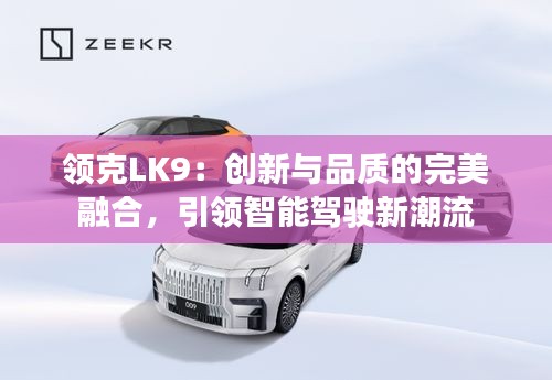 領(lǐng)克LK9：創(chuàng)新與品質(zhì)的完美融合，引領(lǐng)智能駕駛新潮流