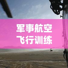 軍事航空飛行訓(xùn)練：鍛造鋼鐵雄鷹的搖籃