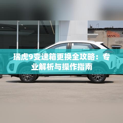 瑞虎9變速箱更換全攻略：專業(yè)解析與操作指南