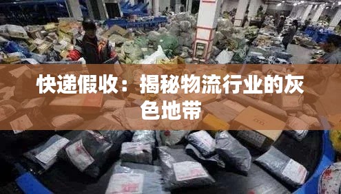 快遞假收：揭秘物流行業(yè)的灰色地帶