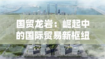 國(guó)貿(mào)龍巖：崛起中的國(guó)際貿(mào)易新樞紐