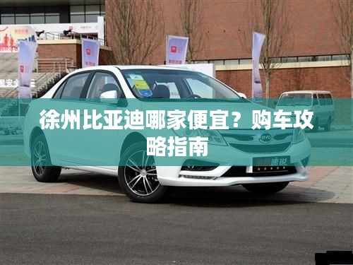 徐州比亞迪哪家便宜？購車攻略指南
