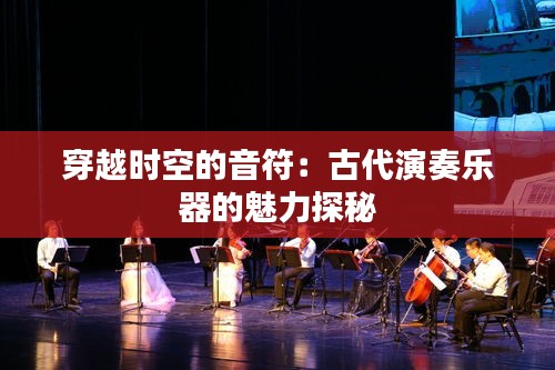 穿越時空的音符:古代演奏樂器的魅力探秘
