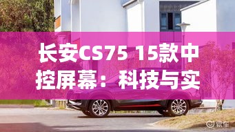 長安CS75 15款中控屏幕：科技與實用性的完美結(jié)合