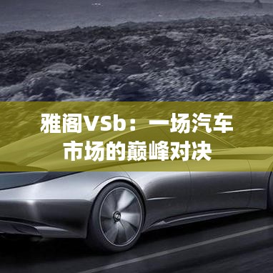 雅閣VSb：一場汽車市場的巔峰對決
