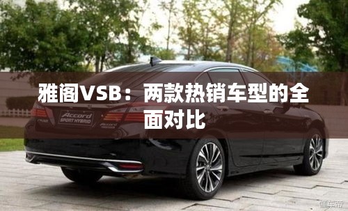 雅閣VSB:兩款熱銷車型的全面對比