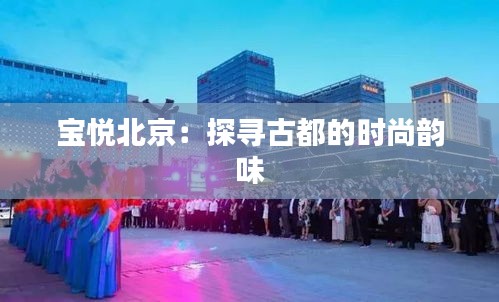 寶悅北京：探尋古都的時(shí)尚韻味