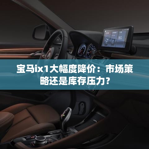 寶馬ix1大幅度降價(jià)：市場(chǎng)策略還是庫存壓力？