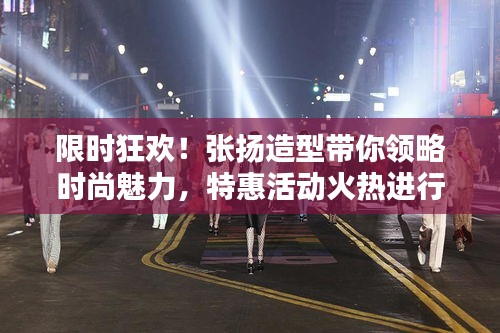 限時狂歡！張揚造型帶你領(lǐng)略時尚魅力，特惠活動火熱進行中