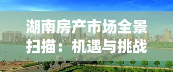 湖南房產(chǎn)市場全景掃描：機遇與挑戰(zhàn)并存