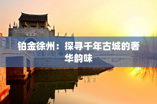 鉑金徐州：探尋千年古城的奢華韻味