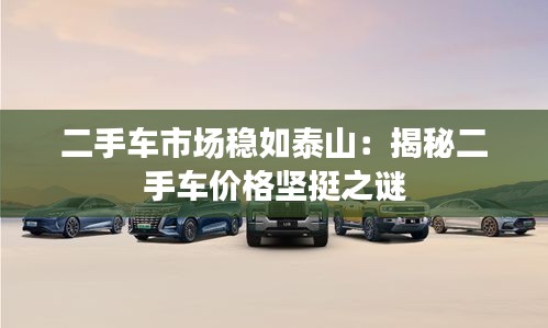 二手車市場穩(wěn)如泰山:揭秘二手車價格堅挺之謎
