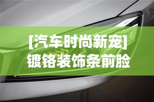 [汽車時(shí)尚新寵] 鍍鉻裝飾條前臉：提升顏值，彰顯個(gè)性