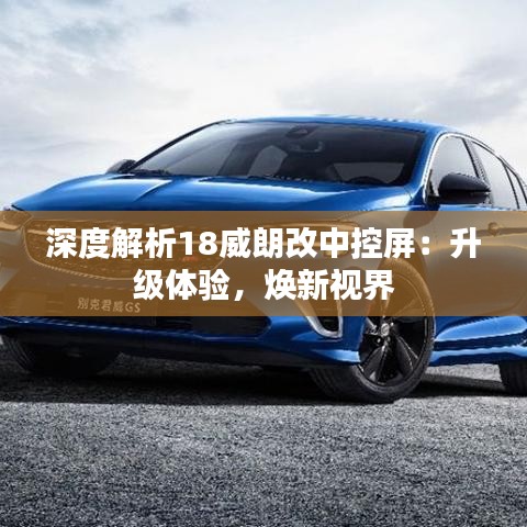 深度解析18威朗改中控屏：升級(jí)體驗(yàn)，煥新視界