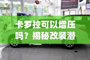 卡羅拉可以增壓嗎？揭秘改裝潛力與注意事項